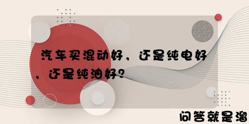 汽车买混动好，还是纯电好，还是纯油好？