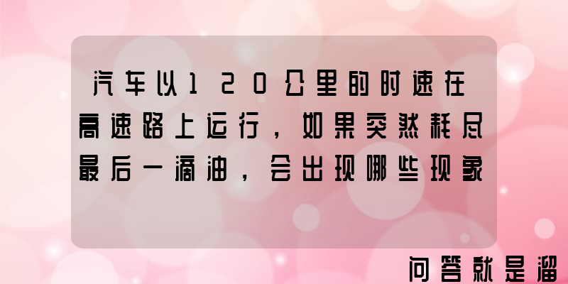 汽车以120公里的时速在高速路上运行，如果突然耗尽最后一滴油，会出现哪些现象？