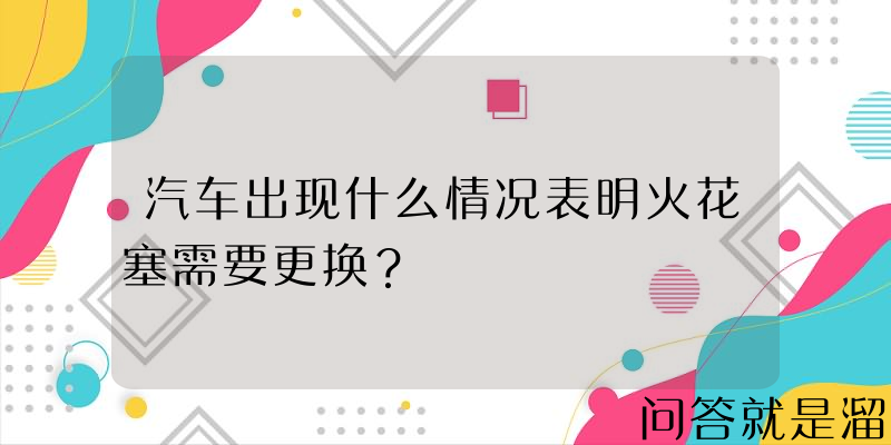 汽车出现什么情况表明火花塞需要更换？