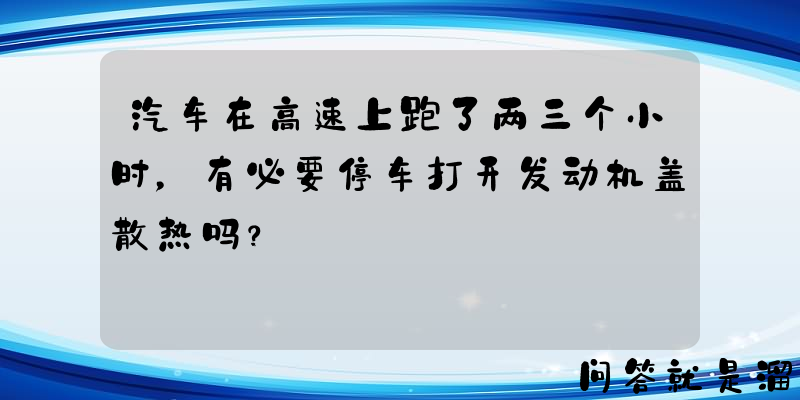 汽车在高速上跑了两三个小时，有必要停车打开发动机盖散热吗？