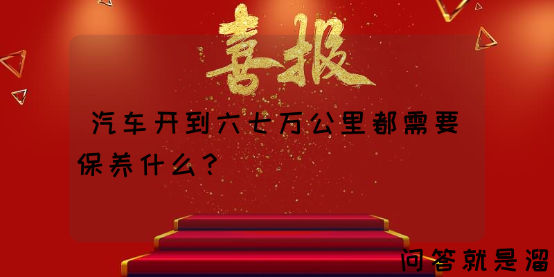 汽车开到六七万公里都需要保养什么？