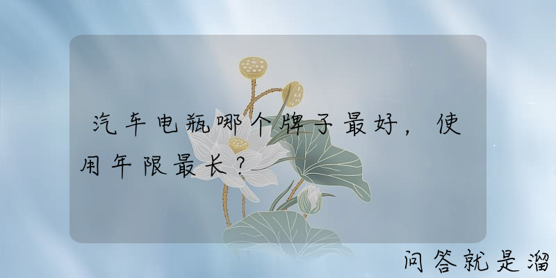 汽车电瓶哪个牌子最好，使用年限最长？