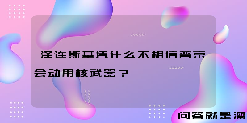 泽连斯基凭什么不相信普京会动用核武器？