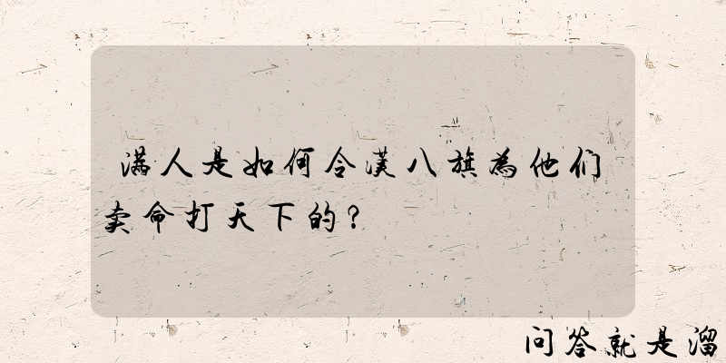 满人是如何令汉八旗为他们卖命打天下的？