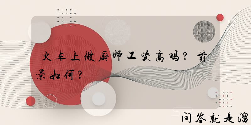 火车上做厨师工资高吗？前景如何？