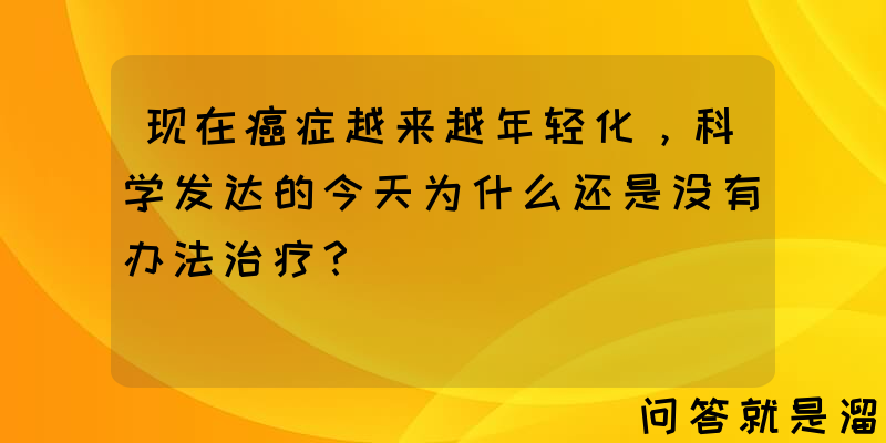 现在癌症越来越年轻化，科学发达的今天为什么还是没有办法治疗？