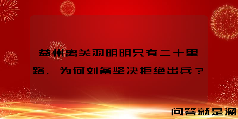 益州离关羽明明只有二十里路，为何刘备坚决拒绝出兵？