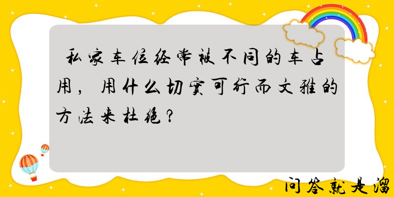 私家车位经常被不同的车占用，用什么切实可行而文雅的方法来杜绝？