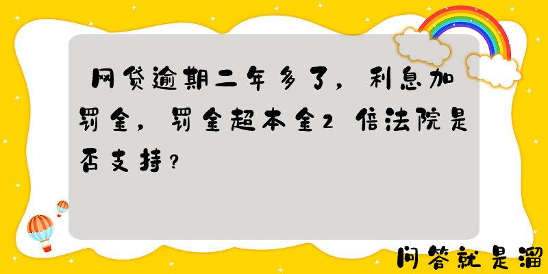 网贷逾期二年多了，利息加罚金，罚金超本金2倍法院是否支持？