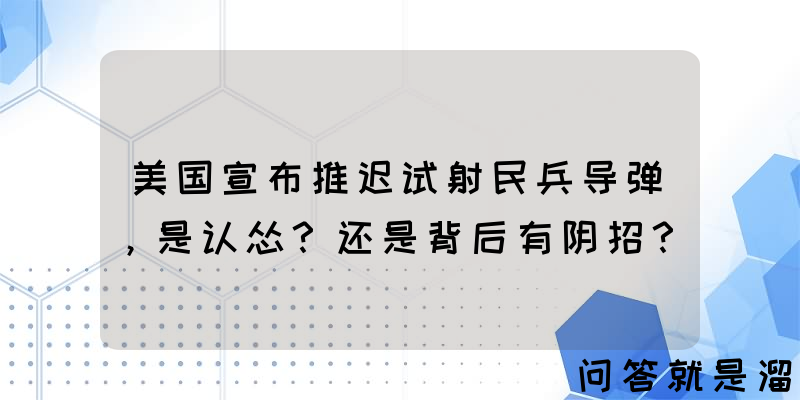 美国宣布推迟试射民兵导弹，是认怂？还是背后有阴招？