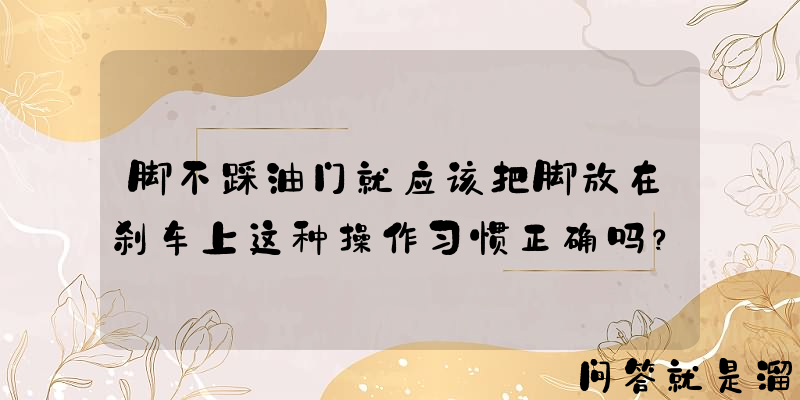 脚不踩油门就应该把脚放在刹车上这种操作习惯正确吗？