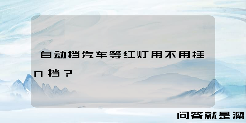 自动挡汽车等红灯用不用挂N挡？