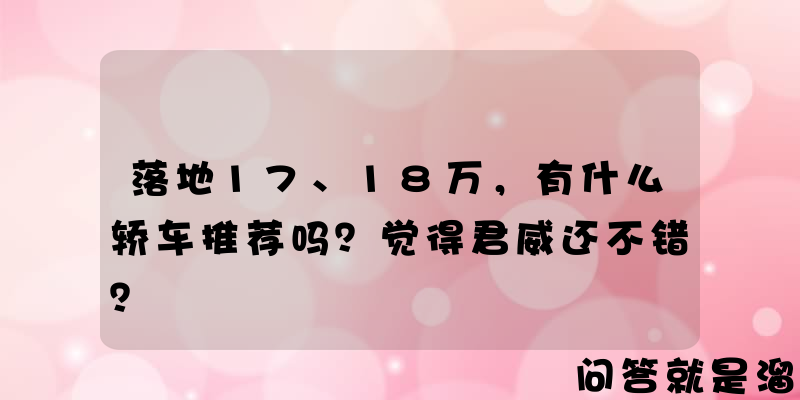 落地17、18万，有什么轿车推荐吗？觉得君威还不错？