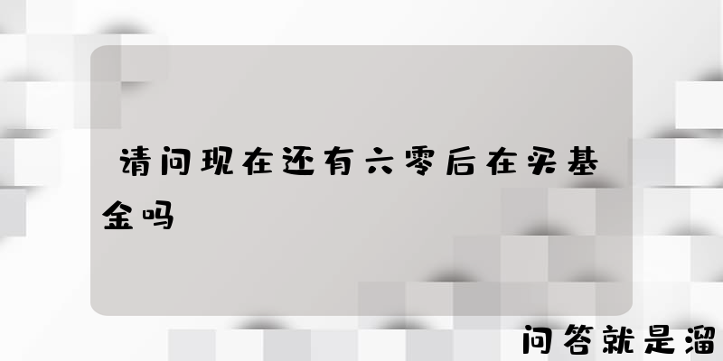 请问现在还有六零后在买基金吗？