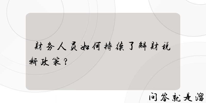 财务人员如何持续了解财税新政策？