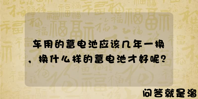 车用的蓄电池应该几年一换，换什么样的蓄电池才好呢？