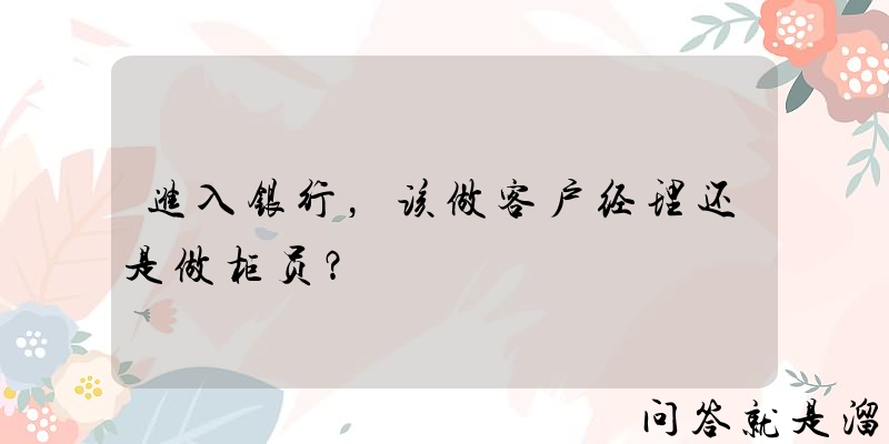 进入银行，该做客户经理还是做柜员？