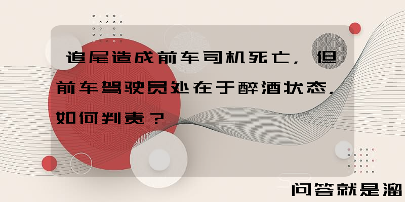 追尾造成前车司机死亡，但前车驾驶员处在于醉酒状态，如何判责？