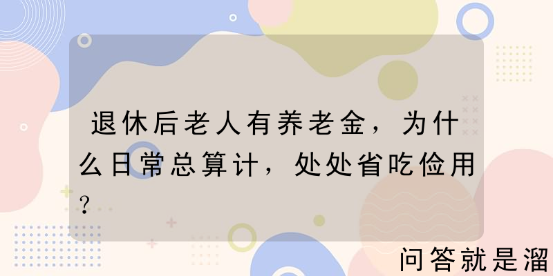 退休后老人有养老金，为什么日常总算计，处处省吃俭用？