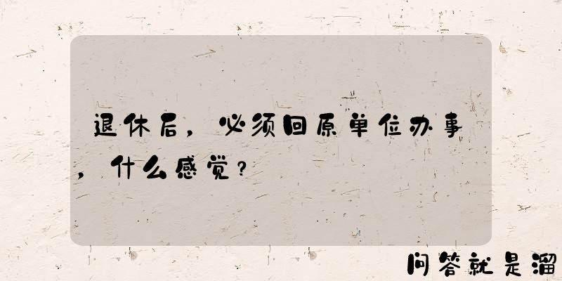 退休后，必须回原单位办事，什么感觉？