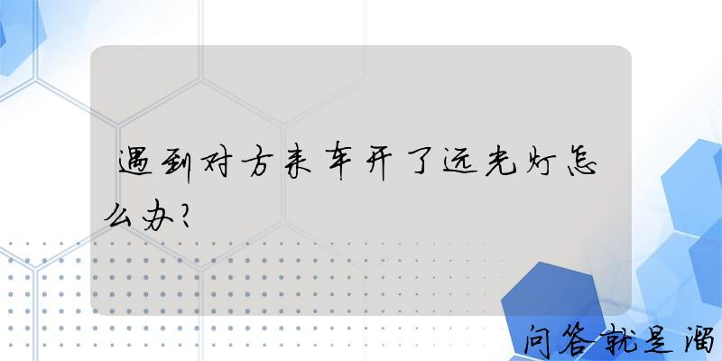 遇到对方来车开了远光灯怎么办？