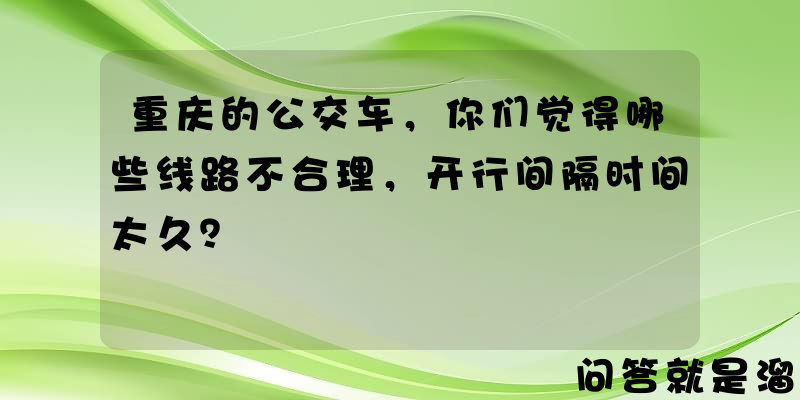 重庆的公交车，你们觉得哪些线路不合理，开行间隔时间太久？