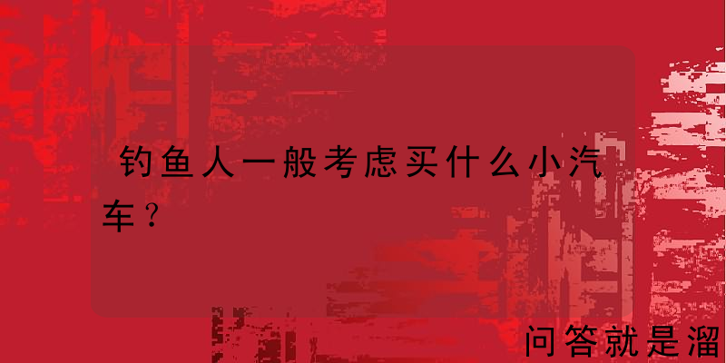 钓鱼人一般考虑买什么小汽车？