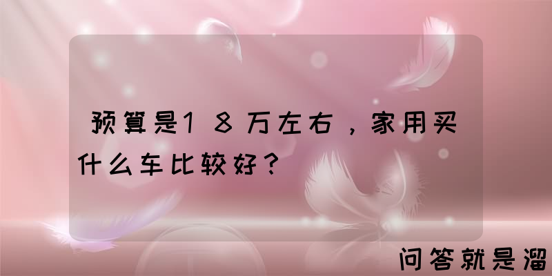 预算是18万左右，家用买什么车比较好？