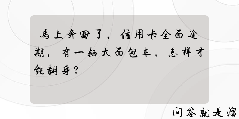 马上奔四了，信用卡全面逾期，有一辆大面包车，怎样才能翻身？