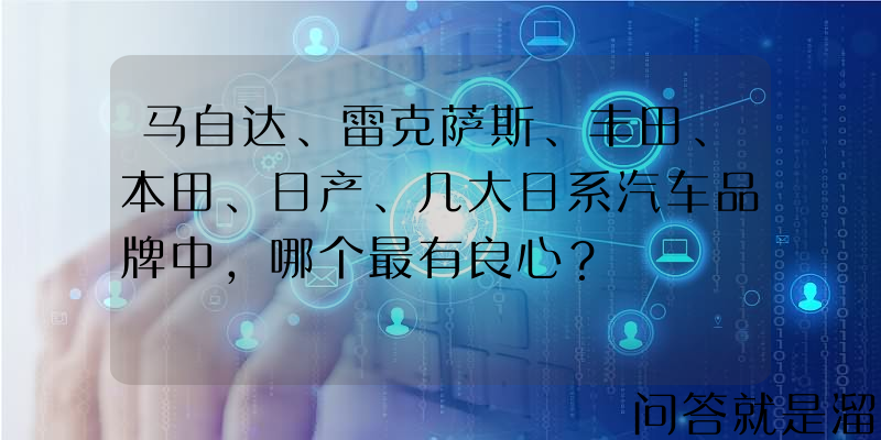 马自达、雷克萨斯、丰田、本田、日产、几大日系汽车品牌中，哪个最有良心？