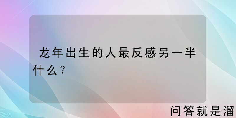 龙年出生的人最反感另一半什么？